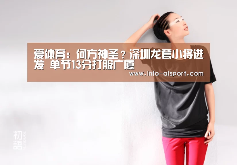 爱体育:何方神圣?深圳龙套小将迸发 单节13分打服广厦(图2) 爱体育App