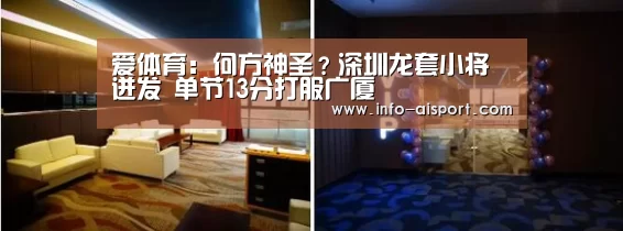爱体育:何方神圣?深圳龙套小将迸发 单节13分打服广厦(图1) 爱体育App