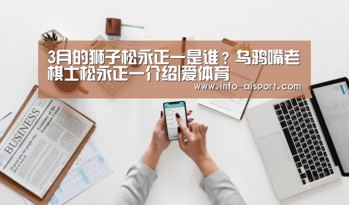 3月的狮子松永正一是谁?乌鸦嘴老棋士松永正一介绍|爱体育(图1) 爱体育App